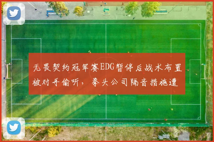 无畏契约冠军赛EDG暂停后战术布置被对手偷听，拳头公司隔音措施遭炮轰