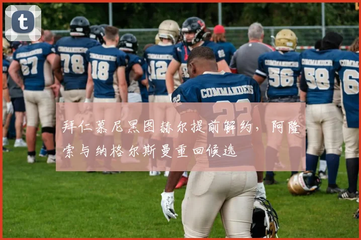 拜仁慕尼黑图赫尔提前解约，阿隆索与纳格尔斯曼重回候选