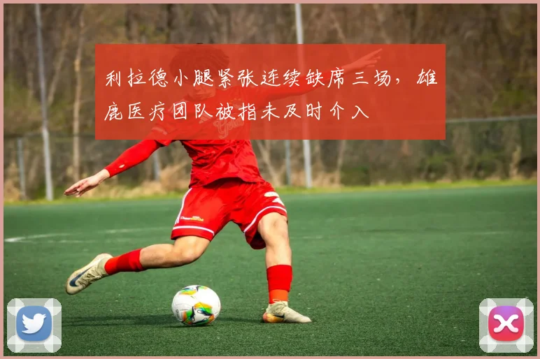 利拉德小腿紧张连续缺席三场，雄鹿医疗团队被指未及时介入