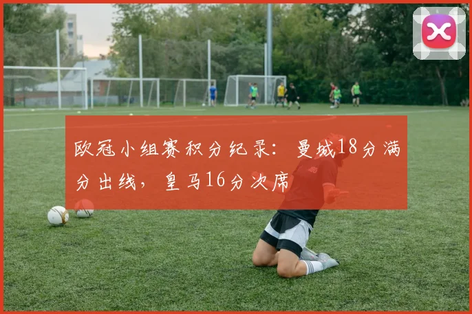欧冠小组赛积分纪录：曼城18分满分出线，皇马16分次席