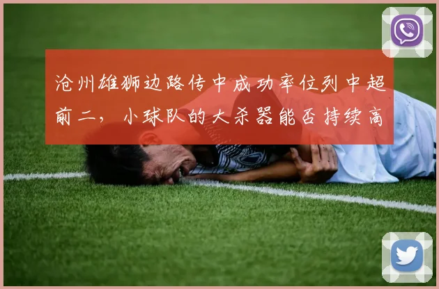 沧州雄狮边路传中成功率位列中超前二，小球队的大杀器能否持续高效？