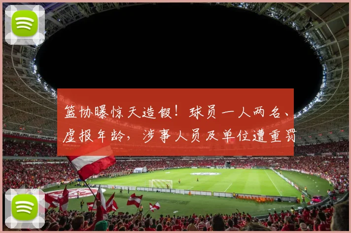 篮协曝惊天造假!球员一人两名、虚报年龄,涉事人员及单位遭重罚
